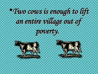 Two cows is enough to lift an entire village out of poverty.  