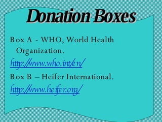 Donation Boxes Box A - WHO, World Health Organization. http://www.who.int/en/ Box B – Heifer International. http://www.heifer.org/ 