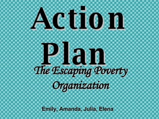 Action Plan  The Escaping Poverty Organization Emily, Amanda, Julia, Elena 
