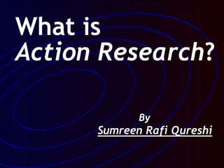 What is
Action Research?
By
Sumreen Rafi Qureshi
 