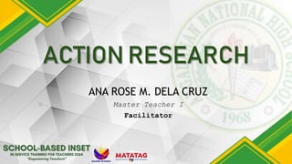 ACTION RESEARCH
ANA ROSE M. DELA CRUZ
Master Teacher I
Facilitator
 