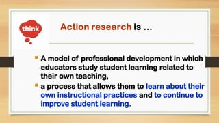  A model of professional development in which
educators study student learning related to
their own teaching,
 a process that allows them to learn about their
own instructional practices and to continue to
improve student learning.
 