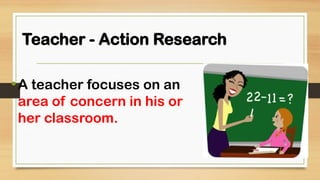 Teacher - Action Research
•A teacher focuses on an
area of concern in his or
her classroom.
 