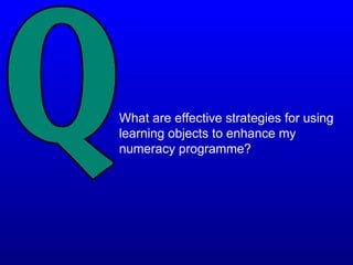 What are effective strategies for using
learning objects to enhance my
numeracy programme?
 