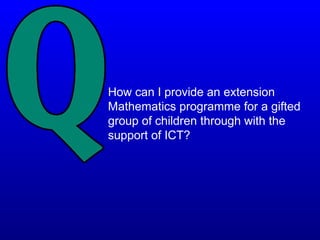 How can I provide an extension
Mathematics programme for a gifted
group of children through with the
support of ICT?
 
