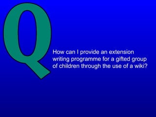 How can I provide an extension
writing programme for a gifted group
of children through the use of a wiki?
 