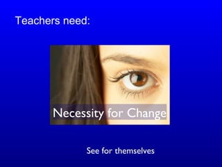 Necessity for Change
Teachers need:
See for themselves
 