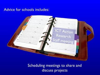 Advice for schools includes:
ICT Action
Research
Staff meeting
Scheduling meetings to share and
discuss projects
 