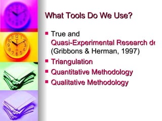 What Tools Do We Use? True and  Quasi-Experimental Research designs  (Gribbons & Herman, 1997) Triangulation Quantitative Methodology Qualitative Methodology 