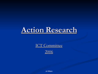 Action Research ICT Committee 2006 Jo Wilson 