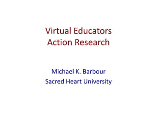 Virtual Educators
Action Research
Michael K. Barbour
Sacred Heart University
 