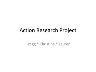 Action Research Project Gregg * Christine * Lauren 