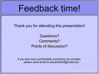 Feedback time! Thank you for attending this presentation! Questions? Comments? Points of discussion? If you feel more comfortable contacting me privately  please send email to placeholder@email.edu 