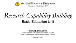 St. Paul University Philippines
Tuguegarao City, Cagayan 3500
Research Capability Building
Basic Education Unit
BRYAN B. ECHANIQUE
Faculty - School of Arts, Sciences, and Teacher Education
Head - Social Sciences and Humanities Research Program
December 7, 2018
 