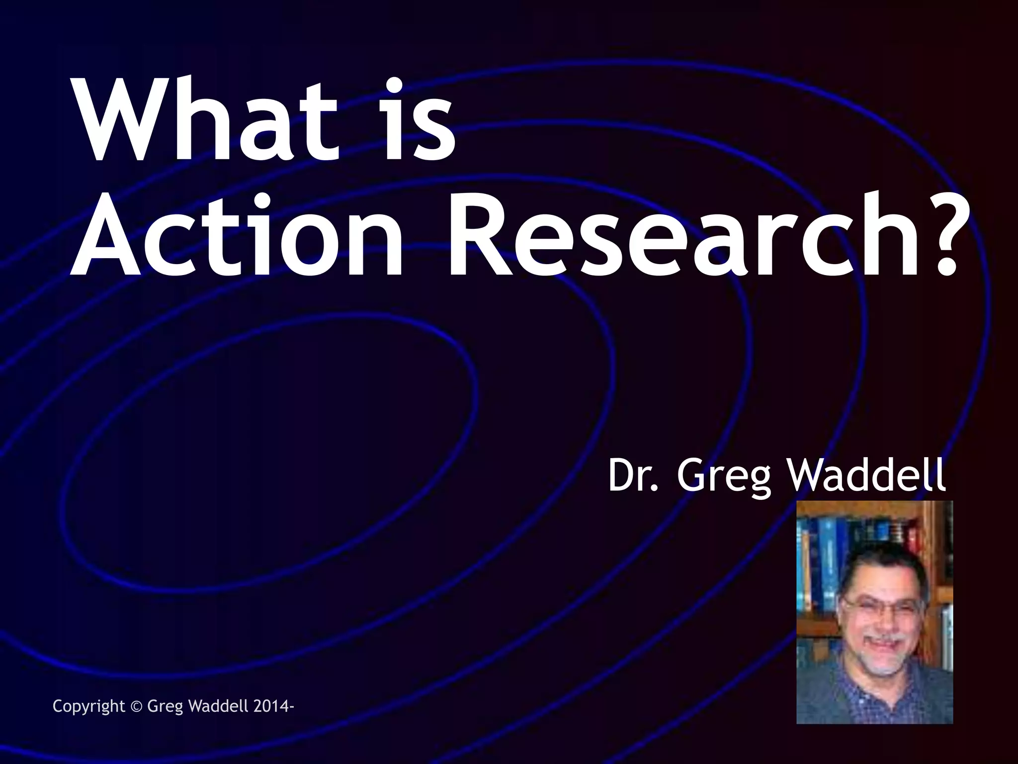 What is
Action Research?
Dr. Gregory S. Waddell
 
