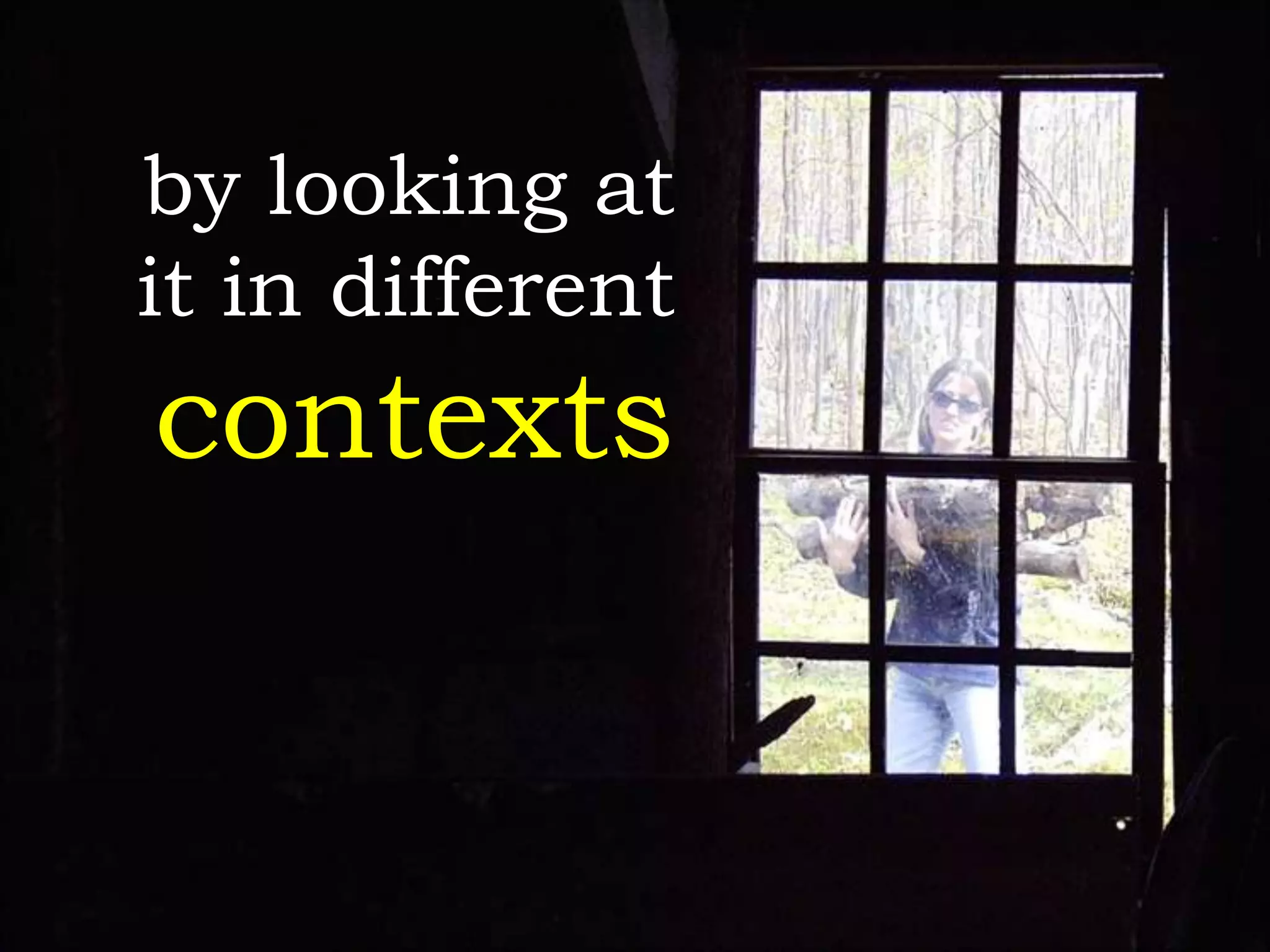 by looking at
it in different
contexts
 