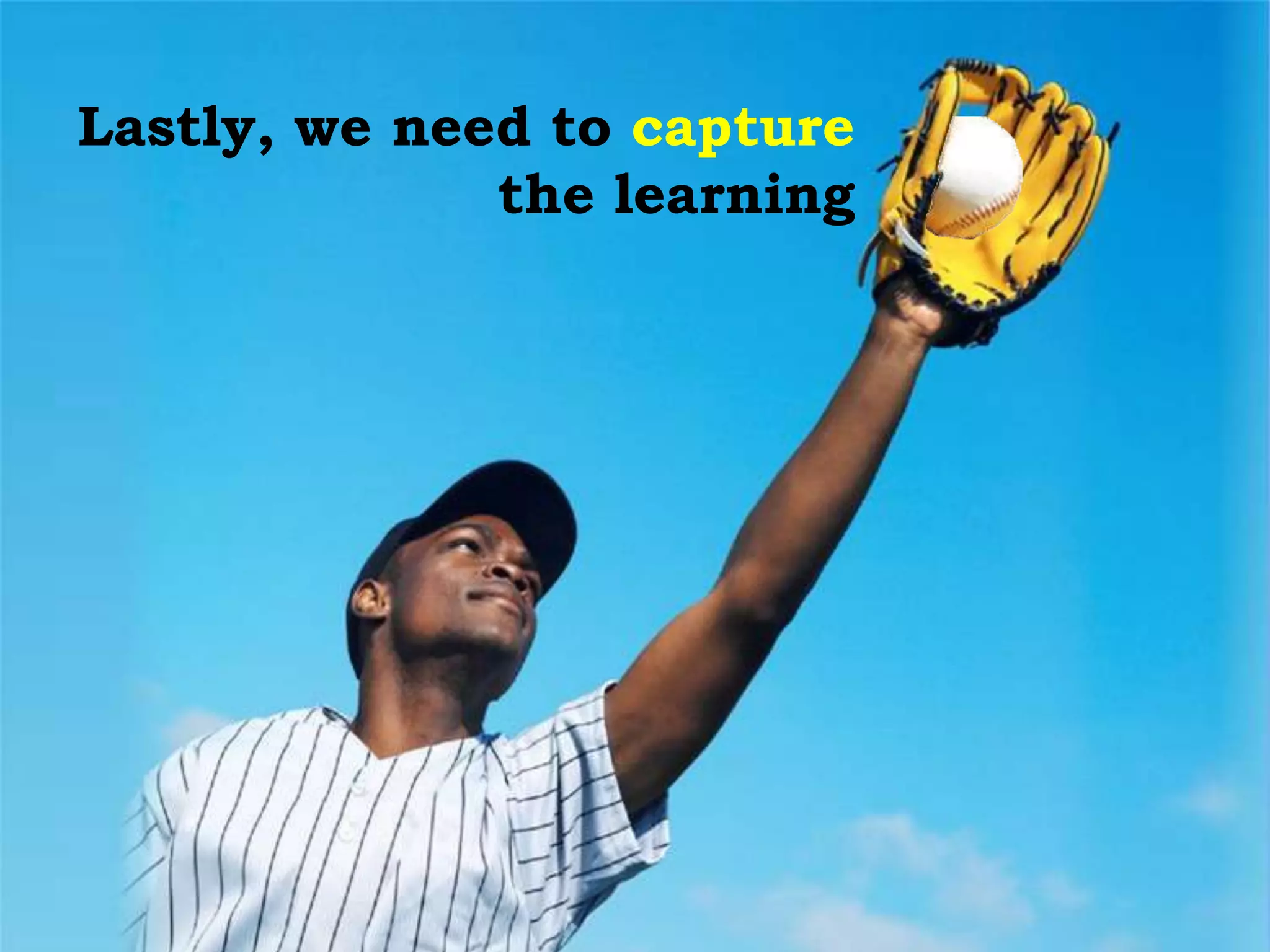 Lastly, we need to capture
the learning
 