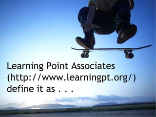 Learning Point Associates
(http://www.learningpt.org/)
define it as . . .
 