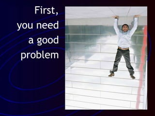 First,
you need
a good
problem
 
