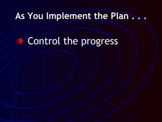 As You Implement the Plan . . .
Control the progress
 
