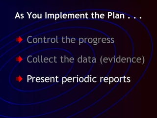 As You Implement the Plan . . .
Control the progress
Collect the data (evidence)
Present periodic reports
 
