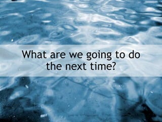What are we going to do
the next time?
 