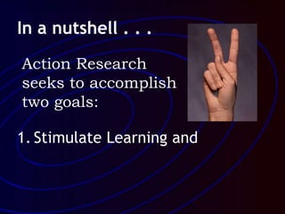 In a nutshell . . .
1. Stimulate Learning and
Action Research
seeks to accomplish
two goals:
 