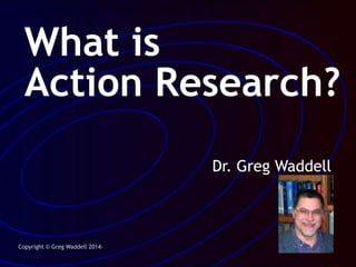 What is
Action Research?
Dr. Gregory S. Waddell
 