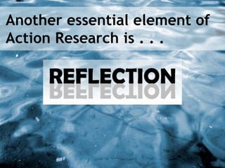 Another essential element of
Action Research is . . .
 