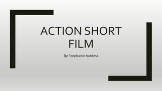 ACTION SHORT
FILM
By Stephanie burdess
 