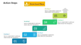 Action Steps
01
Heading 1
Here is a placeholder to add more
details about this descriptions.
02
Heading 2
Here is a placeholder to add more
details about this descriptions.
03
Heading 3
Here is a placeholder to add more
details about this descriptions.
04
Heading 4
Here is a placeholder to add more
details about this descriptions.
05
Heading 5
Here is a placeholder to add more
details about this descriptions.
 