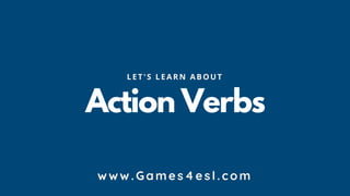 Action Verbs
LE T'S LE ARN ABO UT
www.Games4esl.com
 