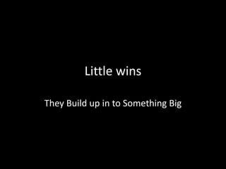 Little wins
They Build up in to Something Big
 