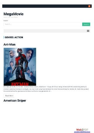 
MegaMovie
Watch Free Your Movies
Search
GENRES: ACTION
Ant-Man
Ant-Man (2015) PG-13 115 min – Science Fiction, Action, Adventure – 14 July 2015 Your rating: Armed with the astonishing ability to
shrink in scale but increase in strength, con-man Scott Lang must embrace his inner-hero and help his mentor, Dr. Hank Pym, protect
the secret behind his spectacular Ant-Man suit from a new generation of …
Read More
American Sniper
Search … SearchSearch
converted by Web2PDFConvert.com
 