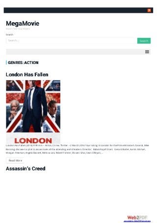 
MegaMovie
Watch Free Your Movies
Search
GENRES: ACTION
London Has Fallen
London Has Fallen (2016) R 99 min – Action, Crime, Thriller – 2 March 2016 Your rating: In London for the Prime Minister’s funeral, Mike
Banning discovers a plot to assassinate all the attending world leaders. Director: Babak Najafi Stars: Gerard Butler, Aaron Eckhart,
Morgan Freeman, Angela Bassett, Melissa Leo, Robert Forster, Shivani Ghai, Sean O’Bryan, …
Read More
Assassin’s Creed
Search … SearchSearch
converted by Web2PDFConvert.com
 