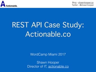 Blog - shawnhooper.ca 
Twitter - @shawnhooper
REST API Case Study:  
Actionable.co
WordCamp Miami 2017 
 
Shawn Hooper
Director of IT, actionable.co
 