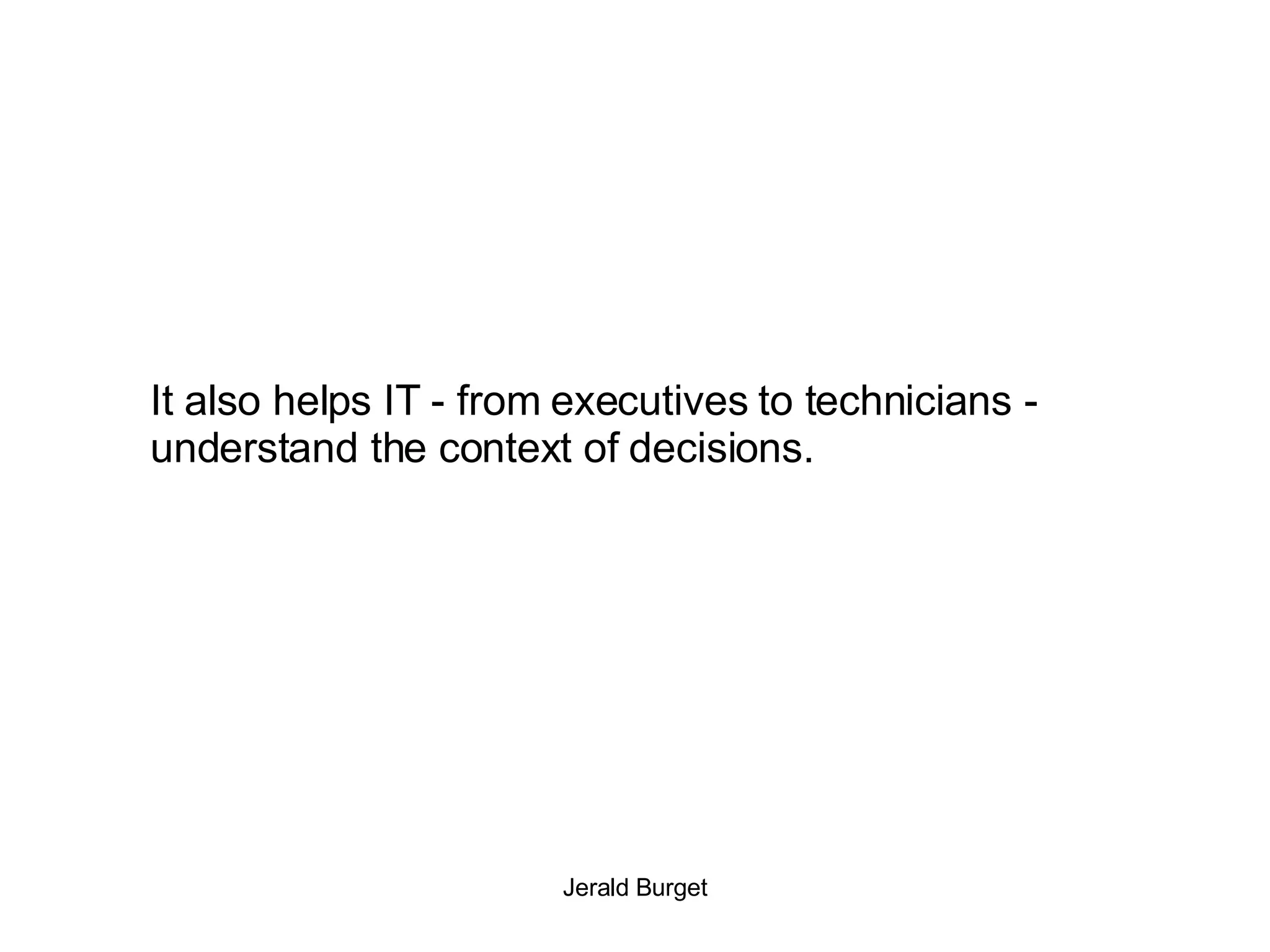 It also helps IT - from executives to technicians - understand the context of decisions. 