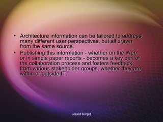 Architecture information can be tailored to address many different user perspectives, but all drawn from the same source. Publishing this information - whether on the Web or in simple paper reports - becomes a key part of the collaboration process and fosters feedback from various stakeholder groups, whether they are within or outside IT. 