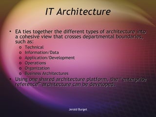 IT Architecture EA ties together the different types of architecture into a cohesive view that crosses departmental boundaries, such as: Technical Information/Data Application/Development Operations Organization Business Architectures Using one shared architecture platform, the “enterprise reference” architecture can be developed.  