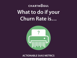 What to do if your
Churn Rate is…
CHURN RATE
?
ACTIONABLE SAAS METRICS
 
