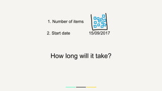 1. Number of items
2. Start date 15/09/2017
How long will it take?
 