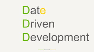 Date
Driven
Development
 