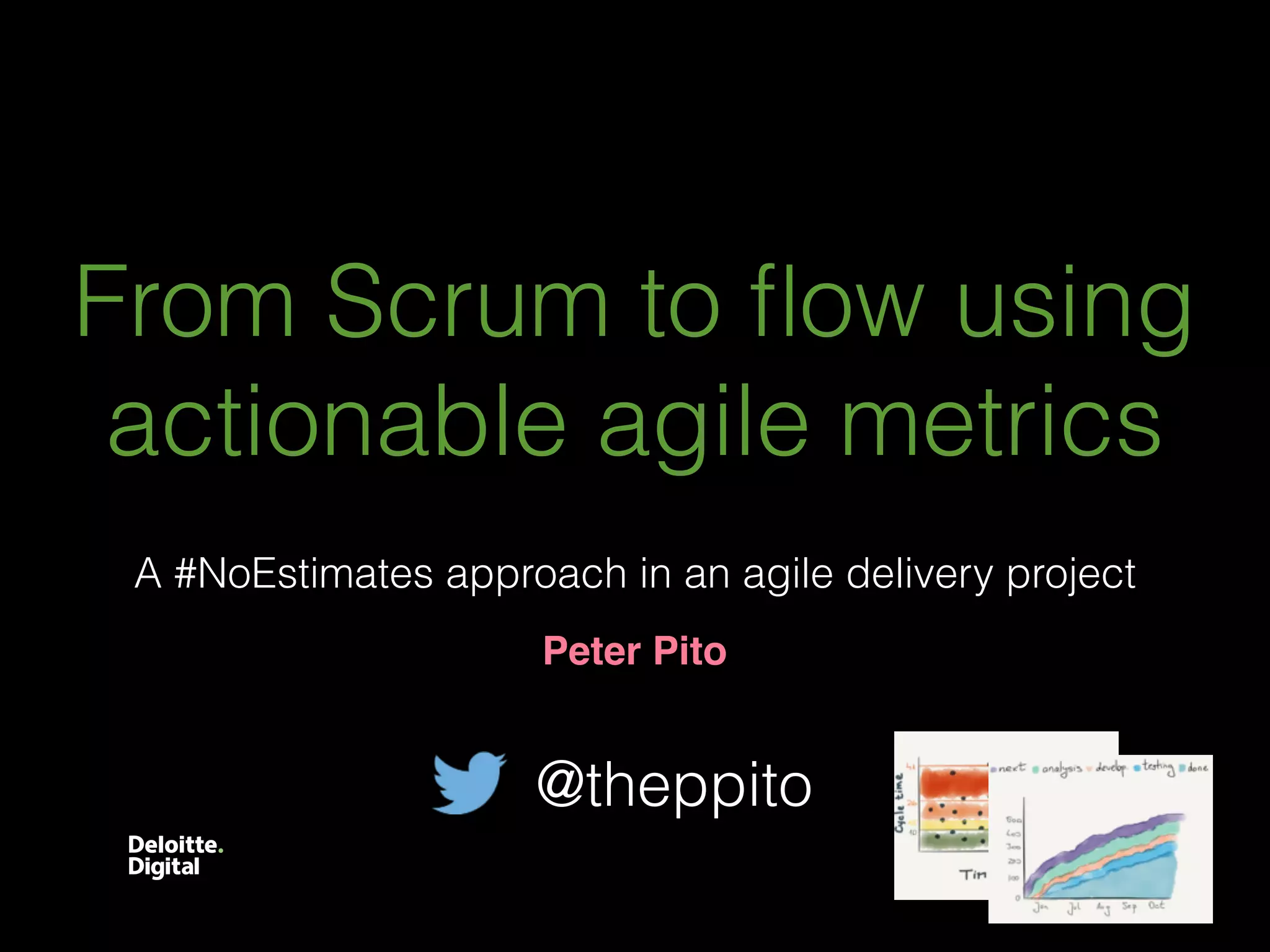 From Scrum to ﬂow using
actionable agile metrics
Peter Pito
A #NoEstimates approach in an agile delivery project
@theppito
 