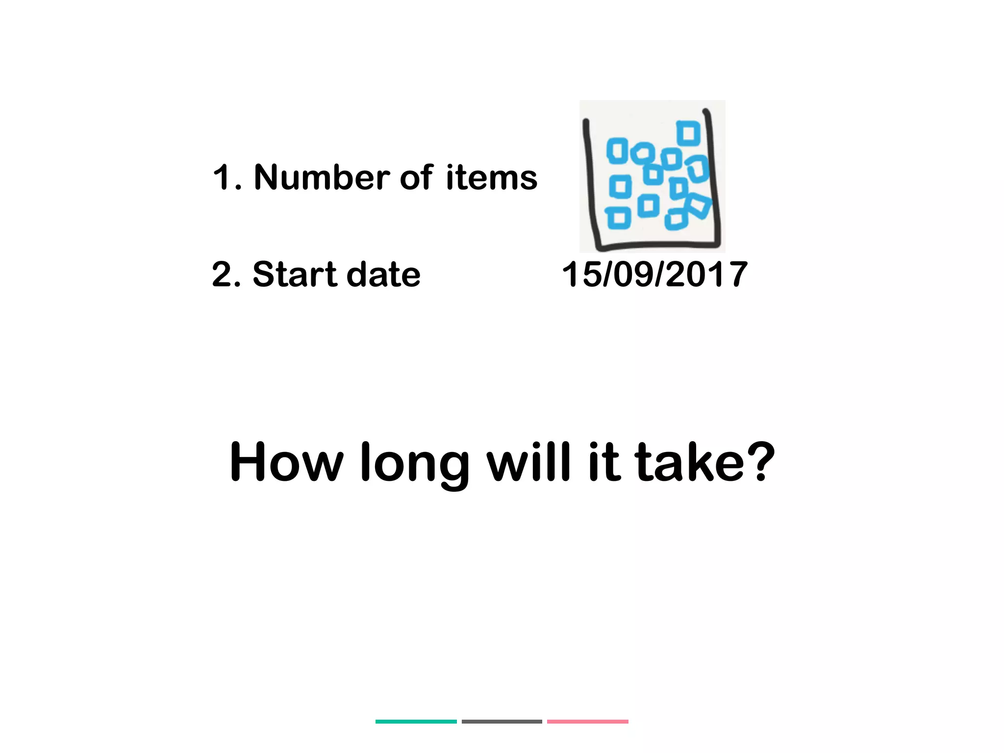 1. Number of items
2. Start date 15/09/2017
How long will it take?
 