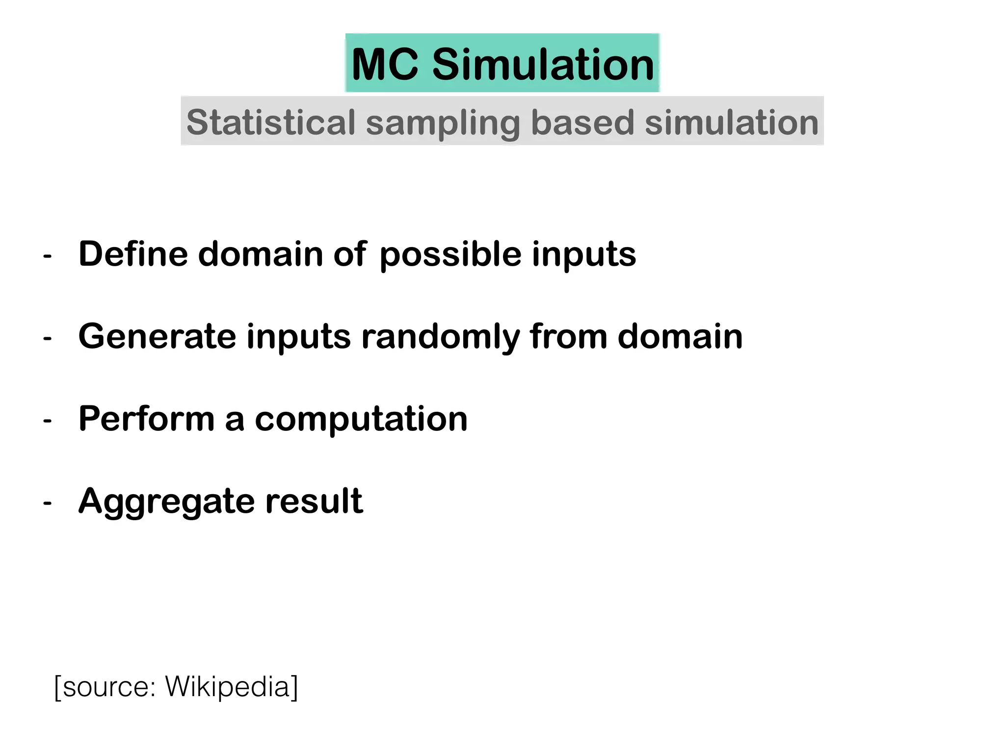 MC Simulation
- Define domain of possible inputs
- Generate inputs randomly from domain
- Perform a computation
- Aggregate result
[source: Wikipedia]
Statistical sampling based simulation
 