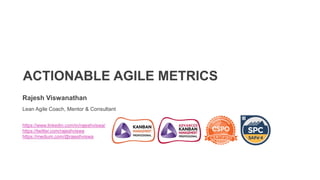 ACTIONABLE AGILE METRICS
Rajesh Viswanathan
Lean Agile Coach, Mentor & Consultant
https://www.linkedin.com/in/rajeshviswa/
https://twitter.com/rajeshviswa
https://medium.com/@rajeshviswa
 