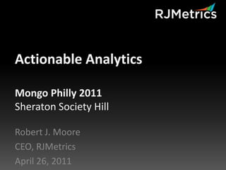 Actionable Analytics Mongo Philly 2011Sheraton Society Hill Robert J. Moore CEO, RJMetrics April 26, 2011 