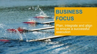 BUSINESS
FOCUS
Plan, integrate and align
to ensure a successful
execution
 