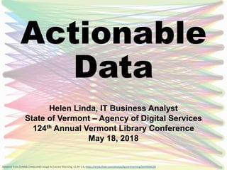 Actionable
Data
Helen Linda, IT Business Analyst
State of Vermont – Agency of Digital Services
124th Annual Vermont Library Conference
May 18, 2018
Adapted from CONNECTING LINES image by Lauren Manning, CC BY 2.0, https://www.flickr.com/photos/laurenmanning/5659594528
 