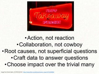 •Action, not reaction
•Collaboration, not cowboy
•Root causes, not superficial questions
•Craft data to answer questions
•...